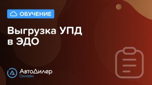 Выгрузка УПД в ЭДО – АвтоДилер Онлайн – Программа для автосервиса и СТО – autodealer.ru