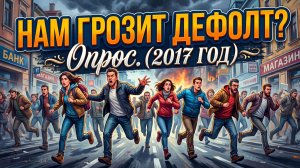 Нам грозит дефолт? (опрос 2017 год)