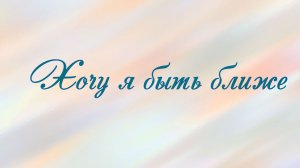 Хочу я быть ближе