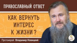 Как вернуть интерес к жизни ?  Протоиерей Владимир Новицкий