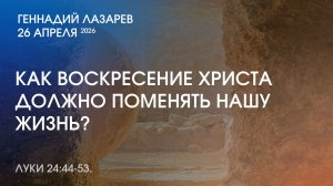 КАК ВОСКРЕСЕНИЕ ХРИСТА ДОЛЖНО ПОМЕНЯТЬ НАШУ ЖИЗНЬ? Луки 24:44-53.