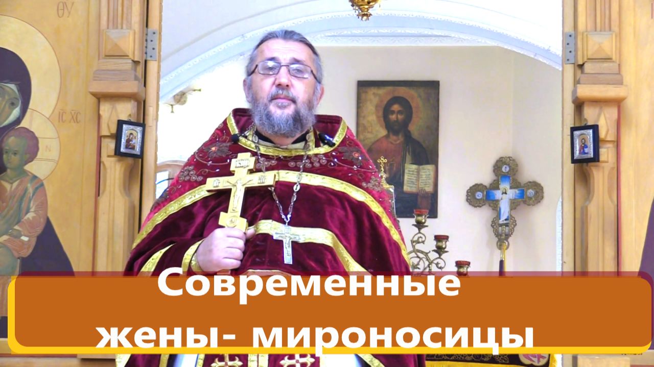 КАКОЕ ГЛАВНОЕ СЛУЖЕНИЕ У СОВРЕМЕННЫХ ЖЕН -МИРОНОСИЦ? Священник Игорь Сильченков.