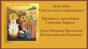 26.04.2026г «Святые жены-мироносицы» Проповедь протоиерея Геннадия Заридзе