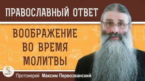 Нужно ли использовать воображение во время молитвы?  Протоиерей Максим Первозванский