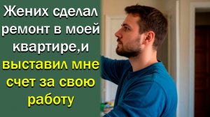 Жених сделал ремонт в моей квартире, и выставил мне счет за свою работу. Истории из жизни