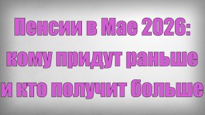 Пенсии в Мае 2026 кому придут раньше и кто получит больше