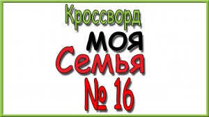Ответы на кроссворд Моя Семья номер 16 за 2026 год.