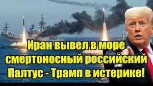 Иран вывел в море смертоносный российский Палтус - Трамп в истерике!