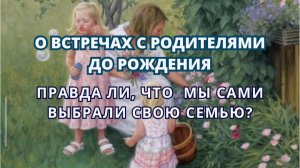 О встречах с родителями ДО РОЖДЕНИЯ. Правда ли, что мы САМИ выбрали свою семью?