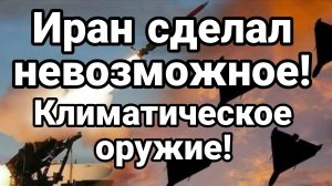 ИРАН СДЕЛАЛ НЕВОЗМОЖНОЕ! УНИЧТОЖИЛ КЛИМАТИЧЕСКОЕ ОРУЖИЕ!