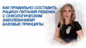 КАК ПРАВИЛЬНО СОСТАВИТЬ РАЦИОН ПИТАНИЯ РЕБЕНКА С ОНКОЛОГИЧЕСКИМ ЗАБОЛЕВАНИЕМ? БАЗОВЫЕ ПРИНЦИПЫ.