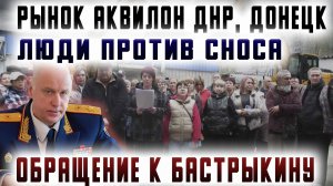 Рынок Аквилон - ДНР, Донецк. Люди против сноса. Обращение к Бастрыкину