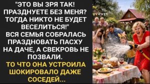 Как свекровь не позвали на дачу праздноватьПасху! Соседи были в шоке История которая вызовет эмоции!