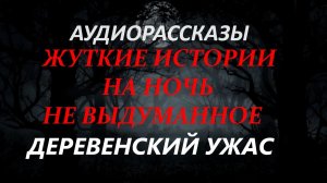 СТРАШНЫЕ РАССКАЗЫ НА НОЧЬ-ДЕРЕВЕНСКИЙ УЖАС