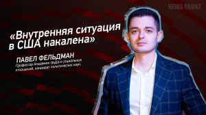 «Внутренняя ситуация в США накалена» - Павел Фельдман