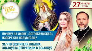 Почему на иконе «Остробрамская» изображён полумесяц? / За что Иоанна Златоуста отправили в ссылку?