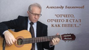 ОТЧЕГО, ОТЧЕГО Я СТАЛ КАК ПЕПЕЛ…  Автор и исполнитель – АЛЕКСАНДР БАХМЕТЬЕВ