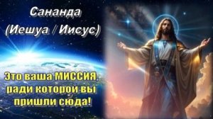 Сананда (Иешуа / Иисус): Это ваша МИССИЯ, ради которой вы пришли сюда!