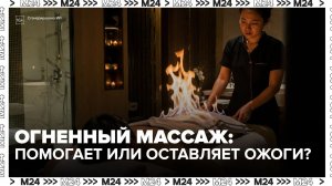Огненный массаж в Москве: помогает или оставляет ожоги? | Москва 24