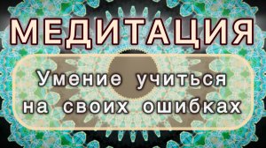 Умение учиться на своих ошибках. Трансформационная МЕДИТАЦИЯ. Высокие вибрации.