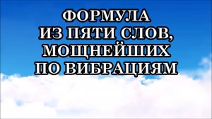 ФОРМУЛА ИЗ ПЯТИ СЛОВ, МОЩНЕЙШИХ ПО ВИБРАЦИЯМ