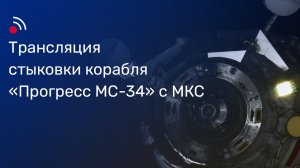 Трансляция стыковки грузового корабля «Прогресс МС‑34» с МКС