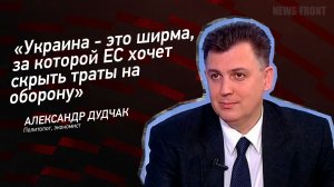 «Украина - это ширма, за которой ЕС хочет скрыть траты на оборону» - Александр Дудчак