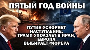 Пятый год войны. Путин ускоряет наступление, Трамп уползает в Иран, Европа выбирает фюрера ЗАУГЛОМ