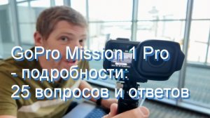 GoPro Mission 1 Pro  - подробности: 25 вопросов и ответов