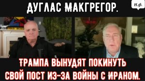 Полковник Дуг Макгрегор: Трампа вынудят покинуть свой пост из-за войны с Ираном.