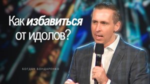 Богдан Бондаренко - Как избавиться от идолов? #проповедь