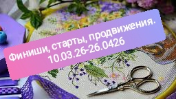 Вышивка с 10.03.26 по 26.04.26, финиши, старты, продвижения по процессам.