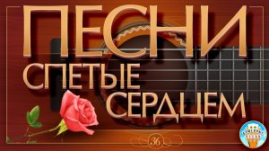 ПЕСНИ, СПЕТЫЕ СЕРДЦЕМ ✮ МУЗЫКА ДУШИ ✮ ДУШЕВНЫЕ ХИТЫ ✮  ЧАСТЬ 36 ✮