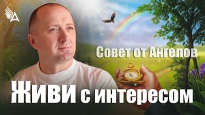 Живи с интересом! Совет от Ангелов – Михаил Агеев