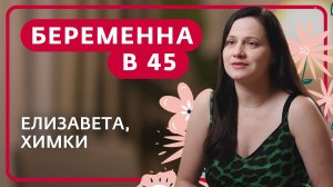 БЕРЕМЕННА В 45 | ЕЛИЗАВЕТА, ХИМКИ