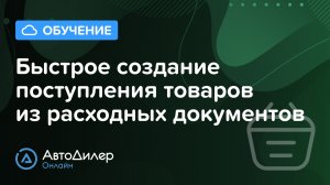 Быстрое создание поступления товаров из расходных документов. АвтоДилер Онлайн – Программа для СТО.