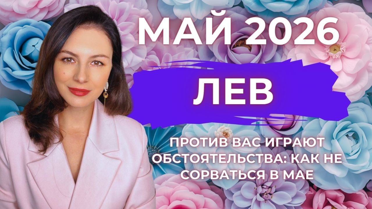 ЛЕВ, ПРОТИВ ВАС ИГРАЮТ ОБСТОЯТЕЛЬСТВА: КАК НЕ СОРВАТЬСЯ В МАЕ. Прогноз на МАЙ 2026