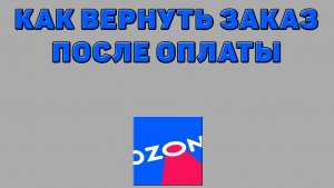 Как вернуть заказ после оплаты на Озоне