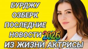 БУРДЖУ ОЗБЕРК- ПОСЛЕДНИЕ НОВОСТИ ИЗ ЖИЗНИ  ТУРЕЦКОЙ АКТРИСЫ