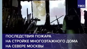 Последствия пожара на стройке многоэтажного дома на севере Москвы