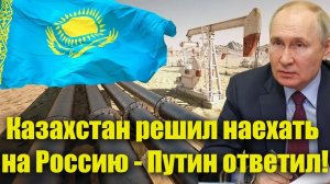 Казахстан решил наехать на Россию - молниеносный ответ Путина!