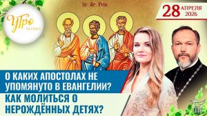 О каких Апостолах не упомянуто в Евангелии? / Как молиться о нерождённых детях? / Утро на СПАСЕ