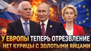 У Европы пошло «Отрезвление»// У ЕС нет больше курицы с золотыми яйцами/ Путин спустил с небес