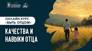 КАЧЕСТВА И НАВЫКИ ОТЦА. ЛЕКЦИЯ 2 | «БЫТЬ ОТЦОМ» ОНЛАЙН-КУРС