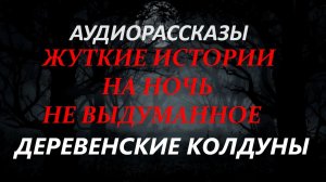 СТРАШНЫЕ РАССКАЗЫ НА НОЧЬ-ДЕРЕВЕНСКИЕ КОЛДУНЫ
