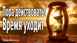 Пора действовать! Время уходит