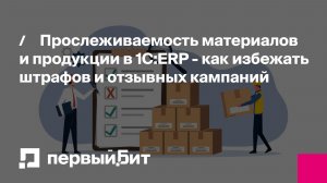 Прослеживаемость материалов и продукции в 1С:ERP - как избежать штрафов и отзывных кампаний