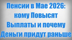 Пенсии в Мае 2026 кому Повысят Выплаты и почему Деньги придут раньше
