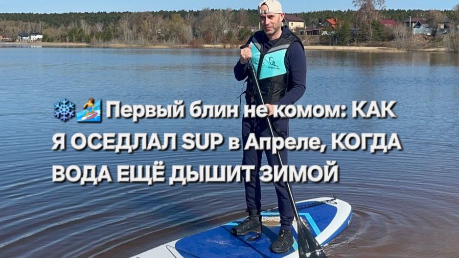 🏄Первый блин не комом_ КАК Я ОСЕДЛАЛ SUP в Апреле, КОГДА ВОДА ЕЩЁ ДЫШИТ ЗИМОЙ