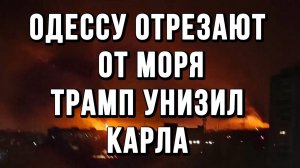 ОДЕССУ ОТРЕЗАЮТ ОТ МОРЯ. ТРАМП УНИЗИЛ КАРЛА / ТАМИР ШЕЙХ новости